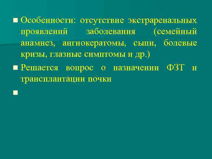 n Особенности: отсутствие экстраренальных проявлений заболевания (семейный анамнез, ангиокератомы, сыпи, болевые кризы, глазные симптомы