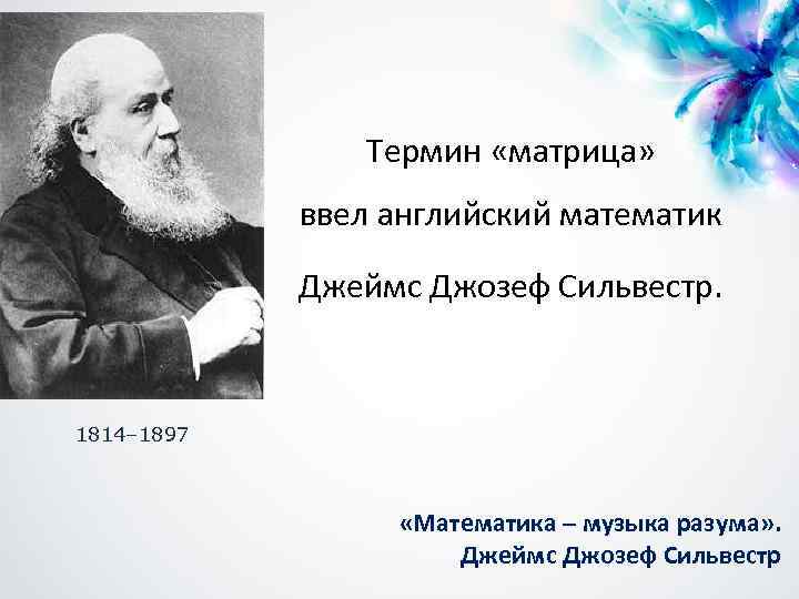 Термин «матрица» ввел английский математик Джеймс Джозеф Сильвестр. 1814– 1897 «Математика – музыка разума»