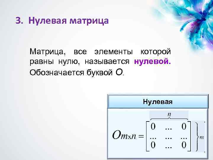 3. Нулевая матрица Матрица, все элементы которой равны нулю, называется нулевой. Обозначается буквой О.