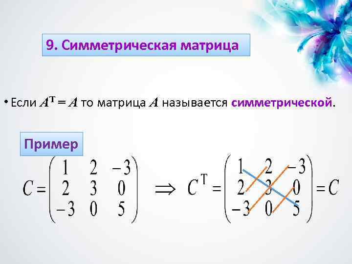 9. Симметрическая матрица • Если AT = A то матрица A называется симметрической Пример
