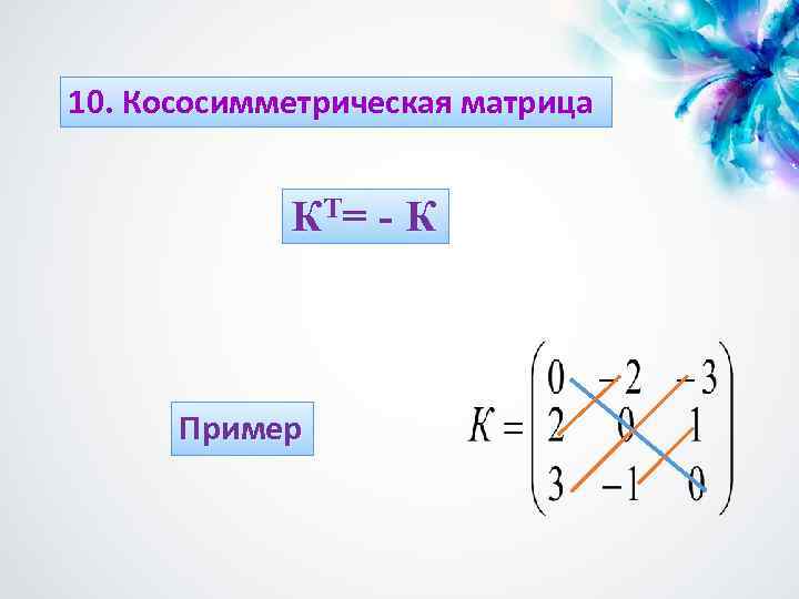 10. Кососимметрическая матрица КТ = - К Пример 