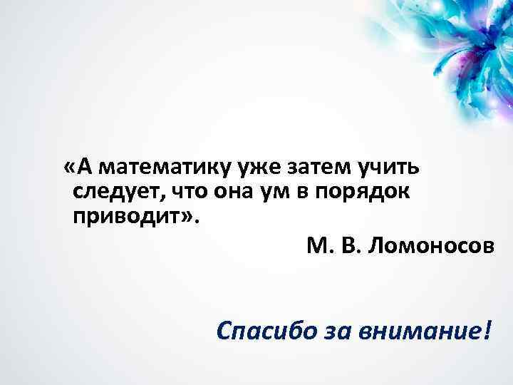  «А математику уже затем учить следует, что она ум в порядок приводит» .