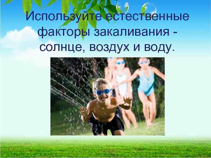 Используйте естественные факторы закаливания - солнце, воздух и воду. 
