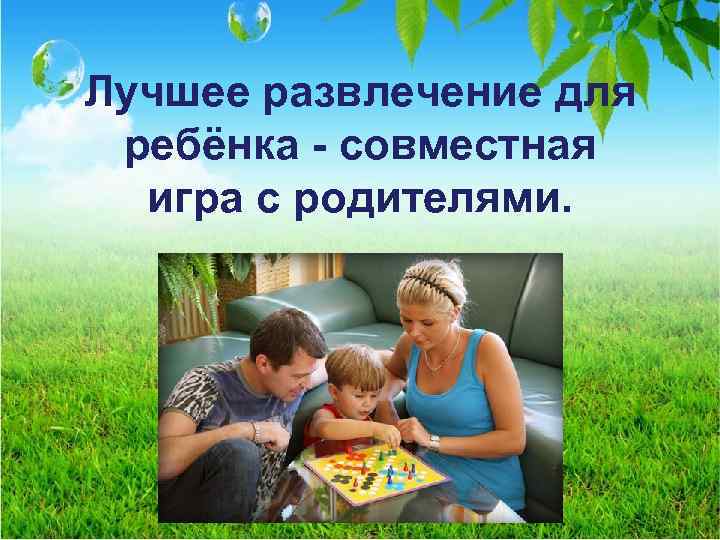 Лучшее развлечение для ребёнка - совместная игра с родителями. 