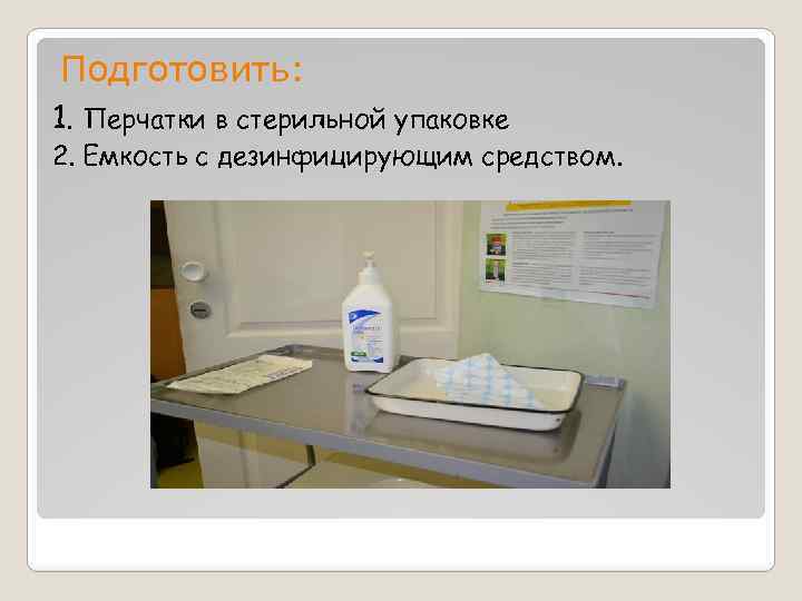 Подготовить: 1. Перчатки в стерильной упаковке 2. Емкость с дезинфицирующим средством. 