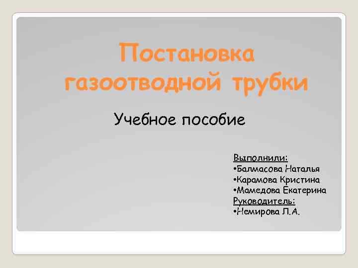 Постановка газоотводной трубки Учебное пособие Выполнили: • Балмасова Наталья • Карамова Кристина • Мамедова