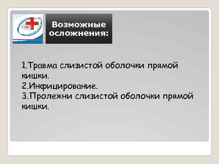 Возможные осложнения: 1. Травма слизистой оболочки прямой кишки. 2. Инфицирование. 3. Пролежни слизистой оболочки