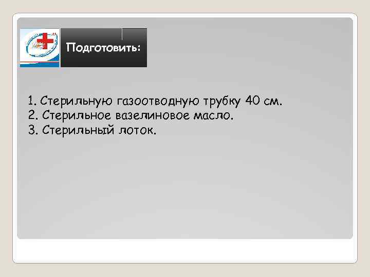 Подготовить: 1. Стерильную газоотводную трубку 40 см. 2. Стерильное вазелиновое масло. 3. Стерильный лоток.