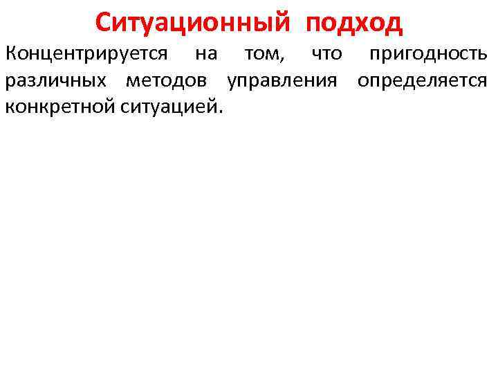 Ситуационный подход Концентрируется на том, что пригодность различных методов управления определяется конкретной ситуацией. 