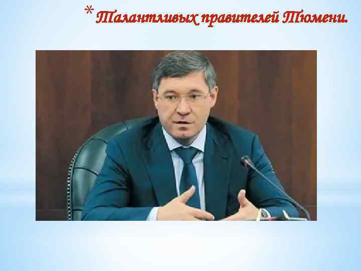 * Талантливых правителей Тюмени. 