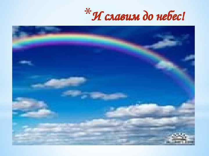 *И славим до небес! 