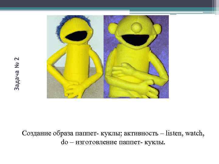 Задача № 2 Создание образа паппет- куклы; активность – listen, watch, do – изготовление