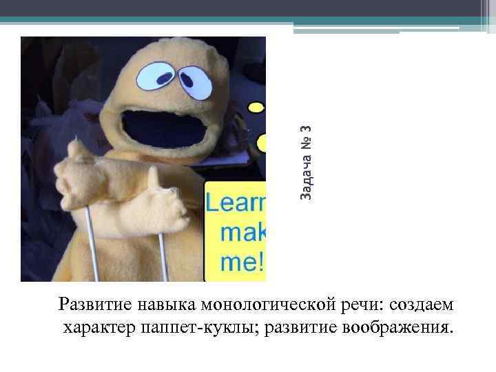 Задача № 3 Развитие навыка монологической речи: создаем характер паппет-куклы; развитие воображения. 