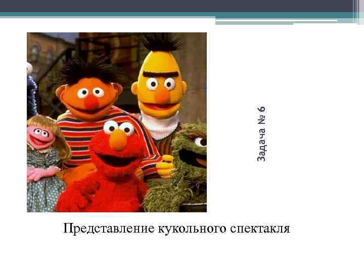 Задача № 6 Представление кукольного спектакля 
