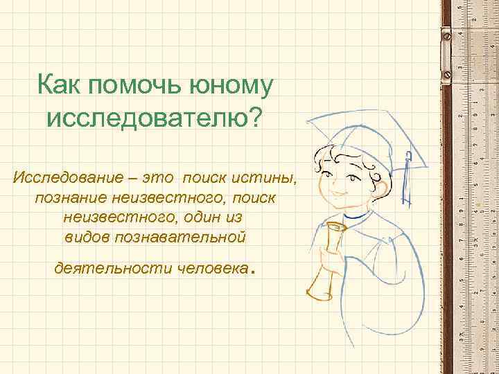 Как помочь юному исследователю? Исследование – это поиск истины, познание неизвестного, поиск неизвестного, один