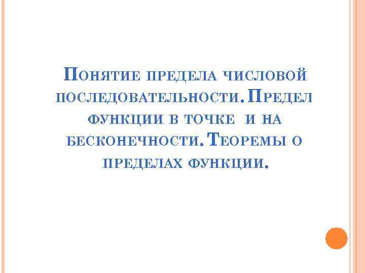 ПОНЯТИЕ ПРЕДЕЛА ЧИСЛОВОЙ ПОСЛЕДОВАТЕЛЬНОСТИ. ПРЕДЕЛ ФУНКЦИИ В ТОЧКЕ И НА БЕСКОНЕЧНОСТИ. ТЕОРЕМЫ О ПРЕДЕЛАХ
