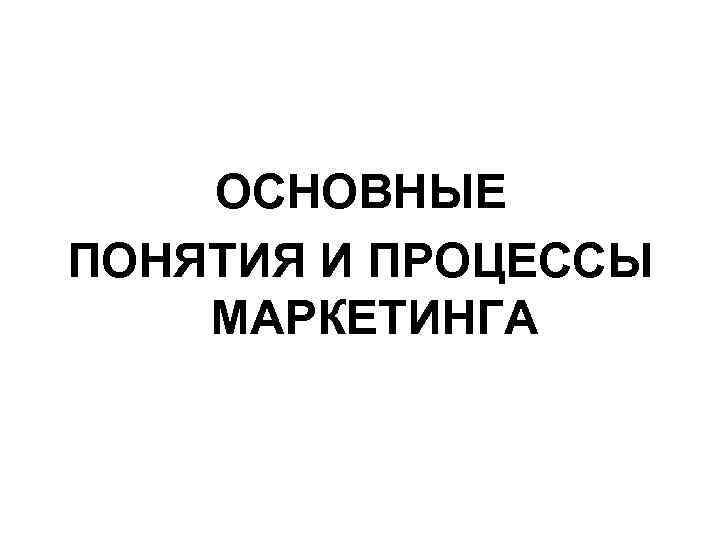 ОСНОВНЫЕ ПОНЯТИЯ И ПРОЦЕССЫ МАРКЕТИНГА 