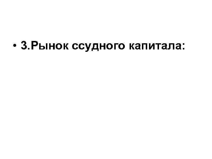  • 3. Рынок ссудного капитала: 