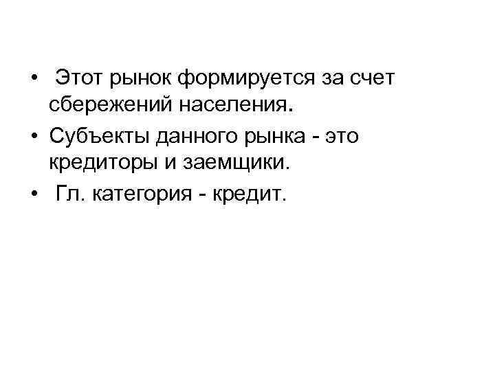  • Этот рынок формируется за счет сбережений населения. • Субъекты данного рынка -