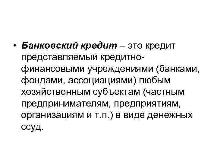  • Банковский кредит – это кредит представляемый кредитнофинансовыми учреждениями (банками, фондами, ассоциациями) любым