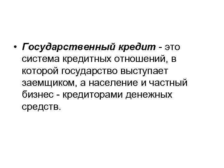  • Государственный кредит - это система кредитных отношений, в которой государство выступает заемщиком,