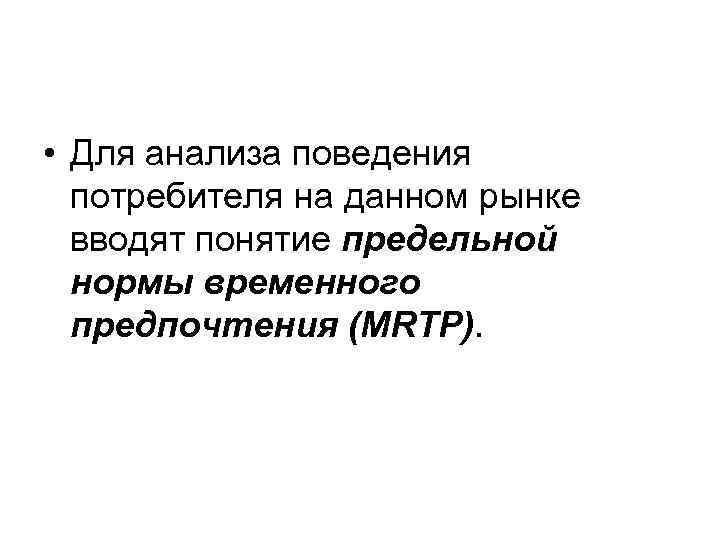  • Для анализа поведения потребителя на данном рынке вводят понятие предельной нормы временного