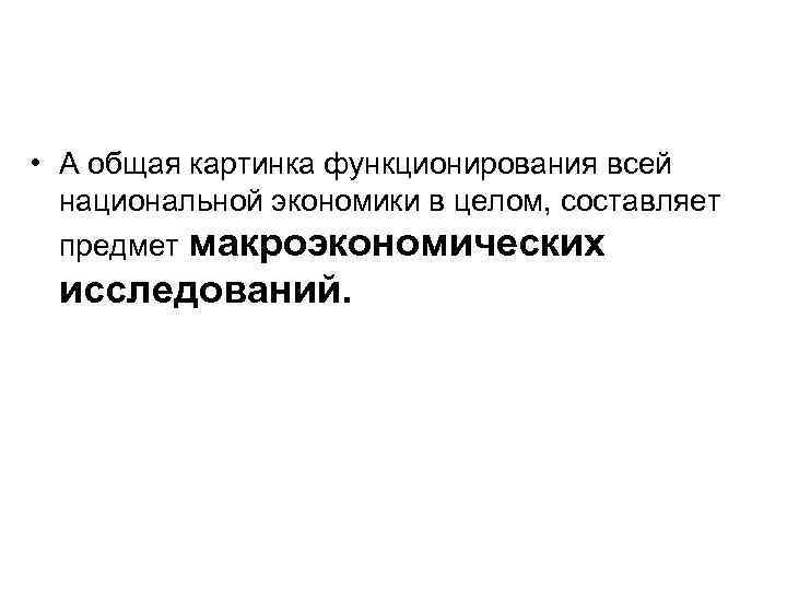  • А общая картинка функционирования всей национальной экономики в целом, составляет предмет макроэкономических