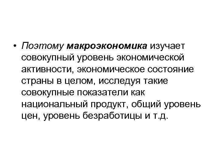  • Поэтому макроэкономика изучает совокупный уровень экономической активности, экономическое состояние страны в целом,