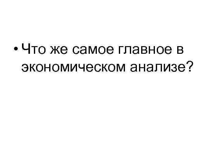  • Что же самое главное в экономическом анализе? 