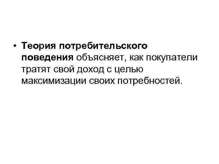  • Теория потребительского поведения объясняет, как покупатели тратят свой доход с целью максимизации