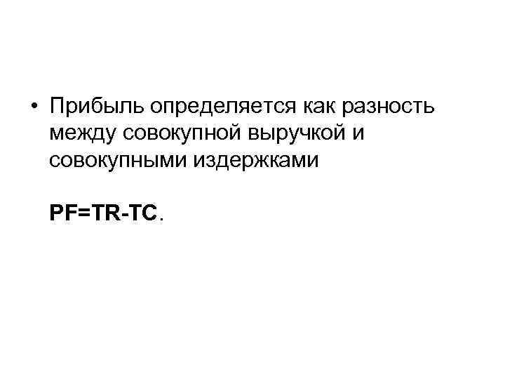  • Прибыль определяется как разность между совокупной выручкой и совокупными издержками PF=TR-TC. 