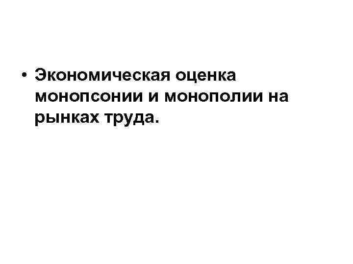  • Экономическая оценка монопсонии и монополии на рынках труда. 
