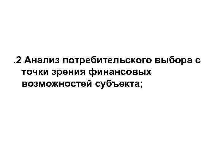 . 2 Анализ потребительского выбора с точки зрения финансовых возможностей субъекта; 