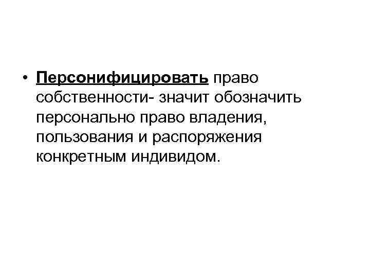  • Персонифицировать право собственности- значит обозначить персонально право владения, пользования и распоряжения конкретным