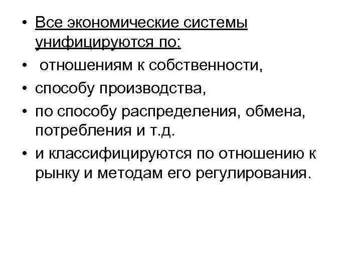  • Все экономические системы унифицируются по: • отношениям к собственности, • способу производства,