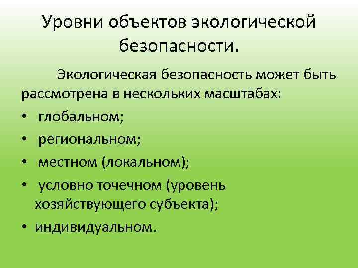 Уровни объектов экологической безопасности. Экологическая безопасность может быть рассмотрена в нескольких масштабах: • глобальном;