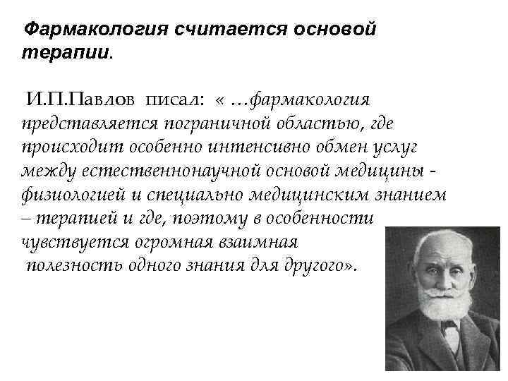 Фармакология считается основой терапии. И. П. Павлов писал: « …фармакология представляется пограничной областью, где