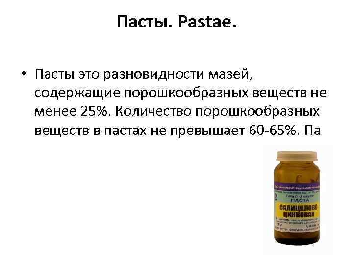 Пасты. Pastae. • Пасты это разновидности мазей, содержащие порошкообразных веществ не менее 25%. Количество