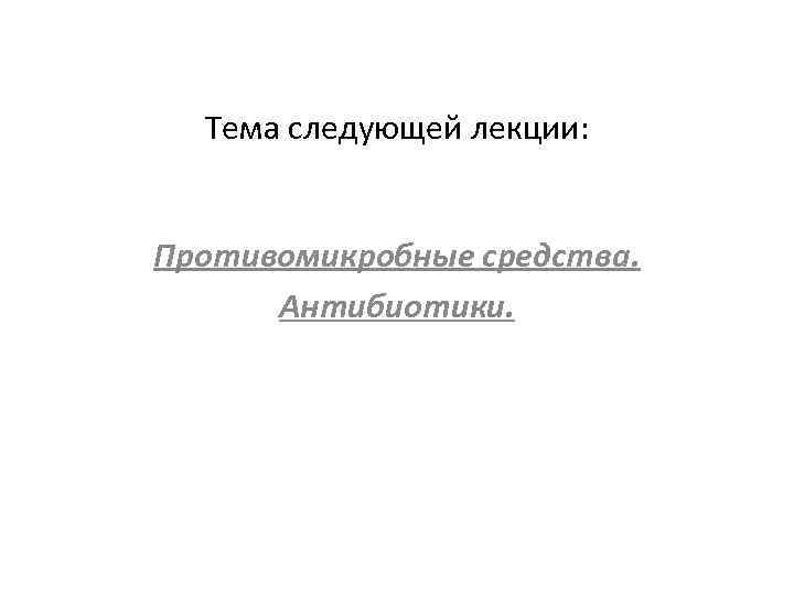 Тема следующей лекции: Противомикробные средства. Антибиотики. 