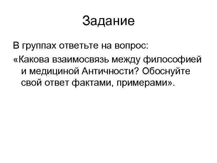 Задание В группах ответьте на вопрос: «Какова взаимосвязь между философией и медициной Античности? Обоснуйте
