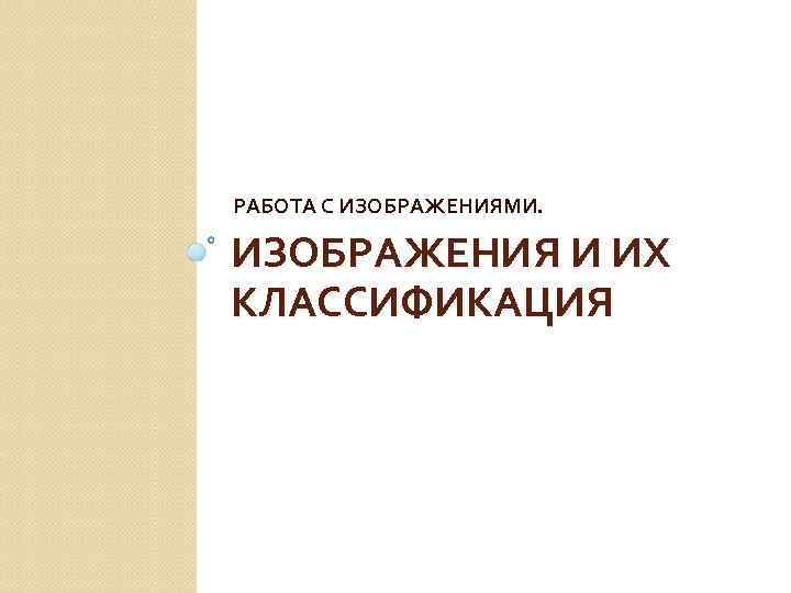 РАБОТА С ИЗОБРАЖЕНИЯМИ. ИЗОБРАЖЕНИЯ И ИХ КЛАССИФИКАЦИЯ 