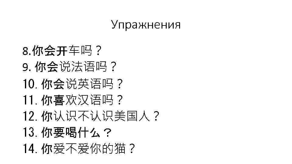 Упражнения 8. 你会开车吗？ 9. 你会说法语吗？ 10. 你会说英语吗？ 11. 你喜欢汉语吗？ 12. 你认识不认识美国人？ 13. 你要喝什么？ 14.