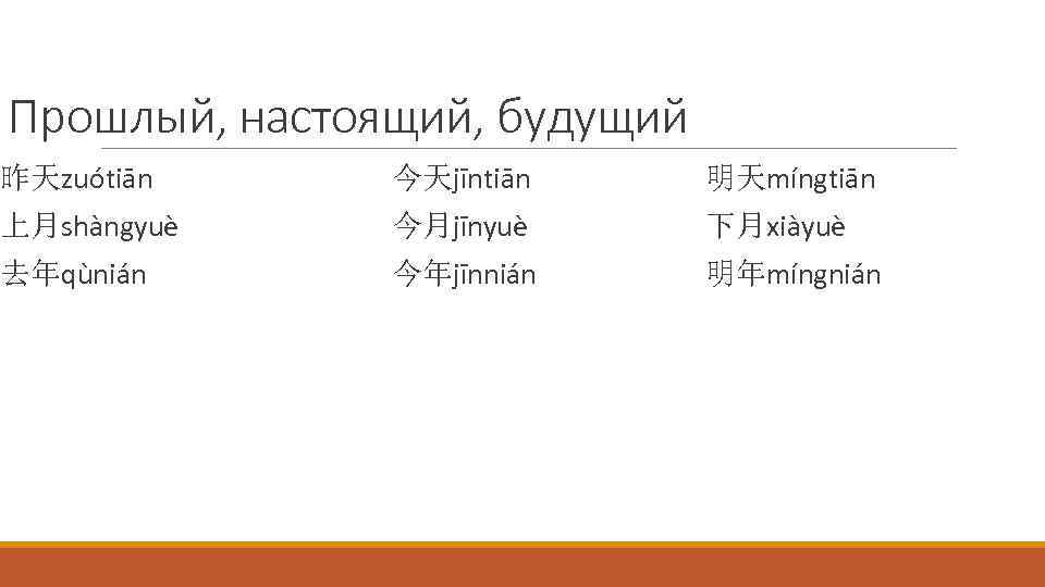 Прошлый, настоящий, будущий 昨天zuótiān 今天jīntiān 明天míngtiān 上月shàngyuè 今月jīnyuè 下月xiàyuè 去年qùnián 今年jīnnián 明年míngnián 