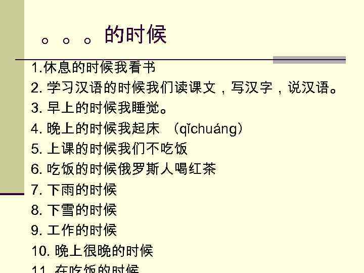 。。。的时候 1. 休息的时候我看书 2. 学习汉语的时候我们读课文，写汉字，说汉语。 3. 早上的时候我睡觉。 4. 晚上的时候我起床 （qǐchuáng） 5. 上课的时候我们不吃饭 6. 吃饭的时候俄罗斯人喝红茶