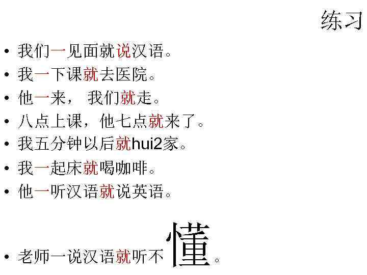 练习 • • 我们一见面就说汉语。 我一下课就去医院。 他一来， 我们就走。 八点上课，他七点就来了。 我五分钟以后就hui 2家。 我一起床就喝咖啡。 他一听汉语就说英语。 懂 •