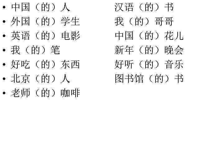  • • 中国（的）人 外国（的）学生 英语（的）电影 我（的）笔 好吃（的）东西 北京（的）人 老师（的）咖啡 汉语（的）书 我（的）哥哥 中国（的）花儿 新年（的）晚会
