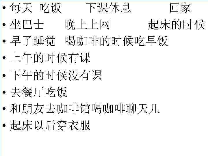  • • 每天 吃饭 下课休息 回家 坐巴士 晚上上网 起床的时候 早了睡觉 喝咖啡的时候吃早饭 上午的时候有课 •