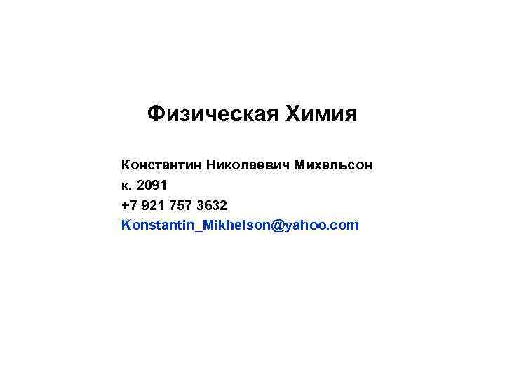 Физическая Химия Константин Николаевич Михельсон к. 2091 +7 921 757 3632 Konstantin_Mikhelson@yahoo. com 