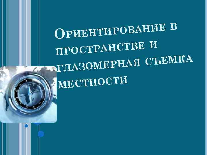 ОВАНИЕ В ОРИЕНТИР РАНСТВЕ И ПРОСТ Я СЪЕМКА АЗОМЕРНА ГЛ СТНОСТИ МЕ 