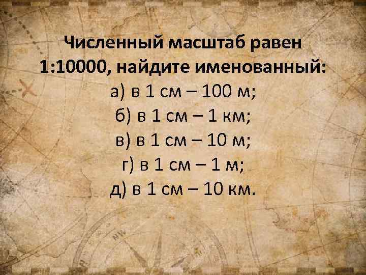 Численный масштаб равен 1: 10000, найдите именованный: а) в 1 см – 100 м;